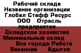 Рабочий склада › Название организации ­ Глобал Стафф Ресурс, ООО › Отрасль предприятия ­ Складское хозяйство › Минимальный оклад ­ 30 000 - Все города Работа » Вакансии   . Адыгея респ.,Адыгейск г.